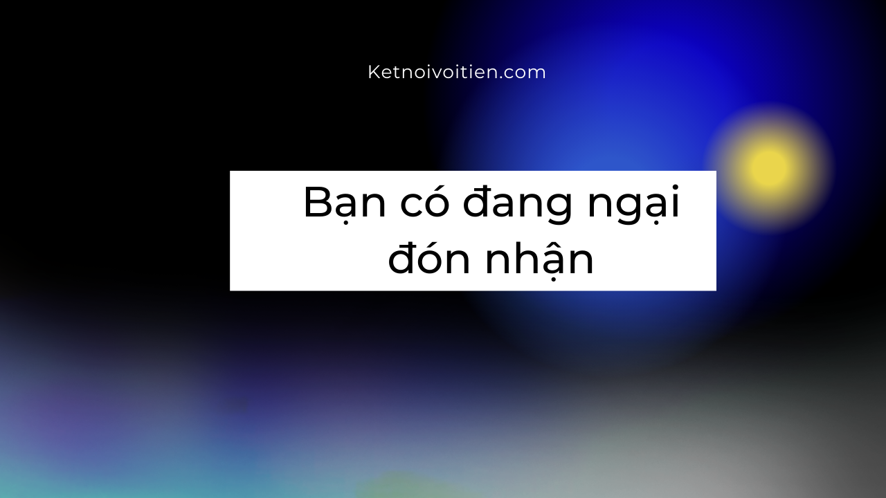 Bạn có đang ngại đón nhận?